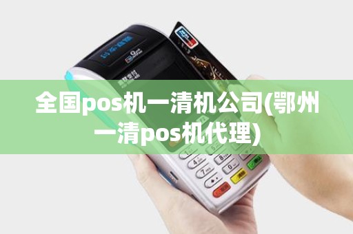 全国pos机一清机公司(鄂州一清pos机代理) 全国pos机一清机公司(鄂州一清pos机代理)