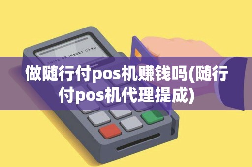 做随行付pos机赚钱吗(随行付pos机代理提成) 做随行付pos机赚钱吗(随行付pos机代理提成)