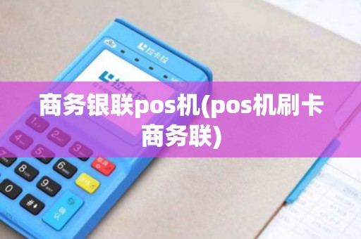 商务银联pos机(pos机刷卡商务联) 商务银联pos机(pos机刷卡商务联)