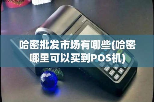 哈密批发市场有哪些(哈密哪里可以买到POS机) 哈密批发市场有哪些(哈密哪里可以买到POS机)
