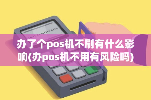 办了个pos机不刷有什么影响(办pos机不用有风险吗) 办了个pos机不刷有什么影响(办pos机不用有风险吗)