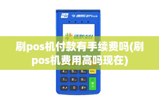 刷pos机付款有手续费吗(刷pos机费用高吗现在) 刷pos机付款有手续费吗(刷pos机费用高吗现在)