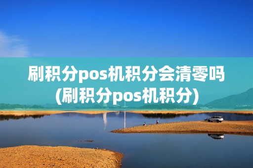刷积分pos机积分会清零吗(刷积分pos机积分) 刷积分pos机积分会清零吗(刷积分pos机积分)