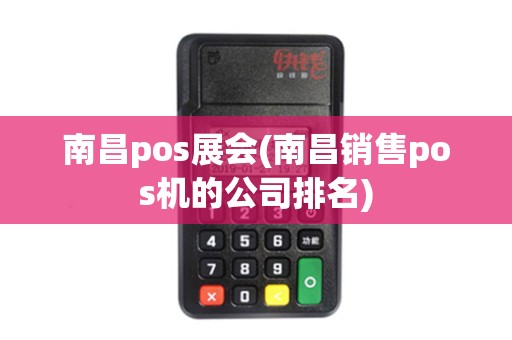 南昌pos展会(南昌销售pos机的公司排名) 南昌pos展会(南昌销售pos机的公司排名)