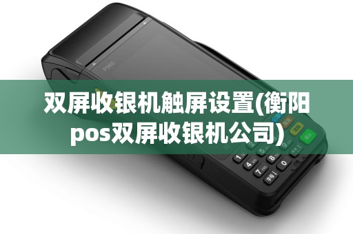 双屏收银机触屏设置(衡阳pos双屏收银机公司) 双屏收银机触屏设置(衡阳pos双屏收银机公司)