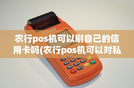 农行pos机可以刷自己的信用卡吗(农行pos机可以对私) 农行pos机可以刷自己的信用卡吗(农行pos机可以对私)
