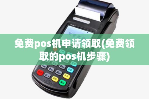 免费pos机申请领取(免费领取的pos机步骤) 免费pos机申请领取(免费领取的pos机步骤)