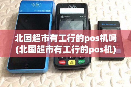 北国超市有工行的pos机吗(北国超市有工行的pos机) 北国超市有工行的pos机吗(北国超市有工行的pos机)