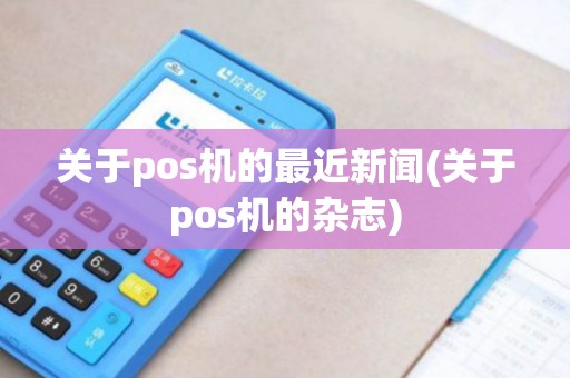 关于pos机的最近新闻(关于pos机的杂志) 关于pos机的最近新闻(关于pos机的杂志)