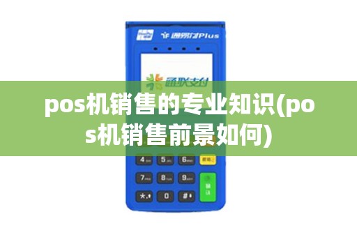 pos机销售的专业知识(pos机销售前景如何) pos机销售的专业知识(pos机销售前景如何)
