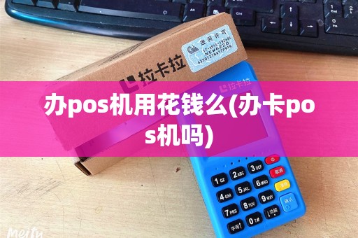 办pos机用花钱么(办卡pos机吗) 办pos机用花钱么(办卡pos机吗)