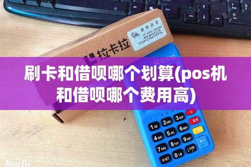 刷卡和借呗哪个划算(pos机和借呗哪个费用高) 刷卡和借呗哪个划算(pos机和借呗哪个费用高)