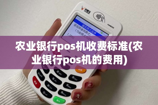 农业银行pos机收费标准(农业银行pos机的费用) 农业银行pos机收费标准(农业银行pos机的费用)
