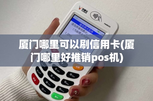 厦门哪里可以刷信用卡(厦门哪里好推销pos机) 厦门哪里可以刷信用卡(厦门哪里好推销pos机)