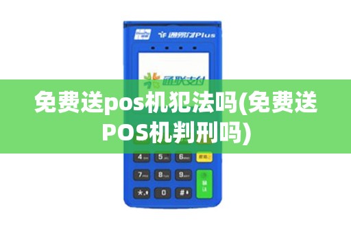 免费送pos机犯法吗(免费送POS机判刑吗) 免费送pos机犯法吗(免费送POS机判刑吗)