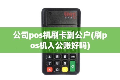 公司pos机刷卡到公户(刷pos机入公账好吗) 公司pos机刷卡到公户(刷pos机入公账好吗)