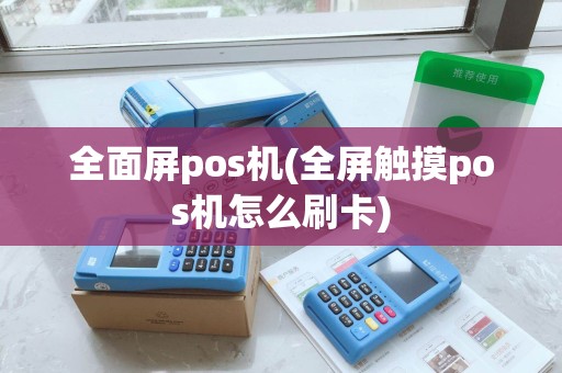 全面屏pos机(全屏触摸pos机怎么刷卡) 全面屏pos机(全屏触摸pos机怎么刷卡)