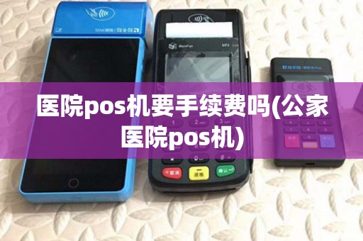 医院pos机要手续费吗(公家医院pos机) 医院pos机要手续费吗(公家医院pos机)