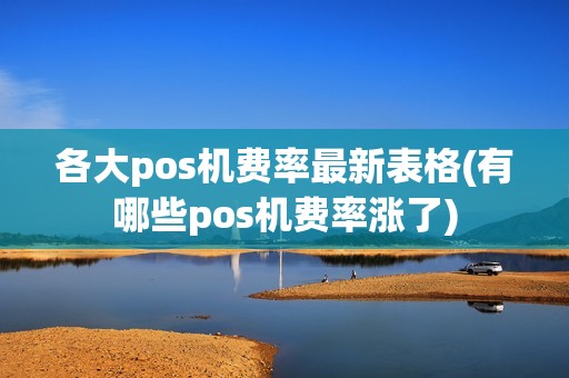 各大pos机费率最新表格(有哪些pos机费率涨了) 各大pos机费率最新表格(有哪些pos机费率涨了)