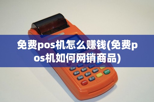 免费pos机怎么赚钱(免费pos机如何网销商品) 免费pos机怎么赚钱(免费pos机如何网销商品)