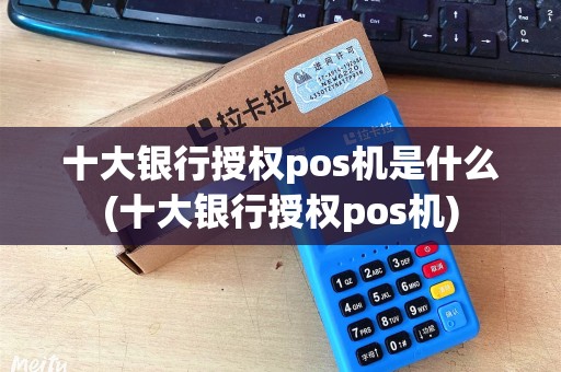 十大银行授权pos机是什么(十大银行授权pos机) 十大银行授权pos机是什么(十大银行授权pos机)