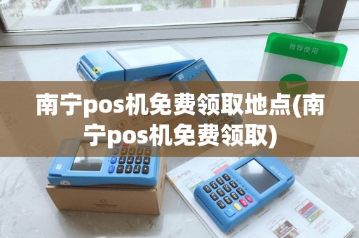 南宁pos机免费领取地点(南宁pos机免费领取) 南宁pos机免费领取地点(南宁pos机免费领取)