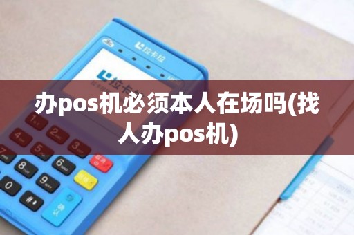 办pos机必须本人在场吗(找人办pos机) 办pos机必须本人在场吗(找人办pos机)