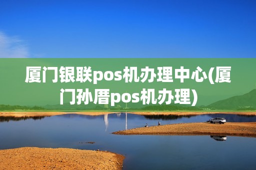 厦门银联pos机办理中心(厦门孙厝pos机办理) 厦门银联pos机办理中心(厦门孙厝pos机办理)