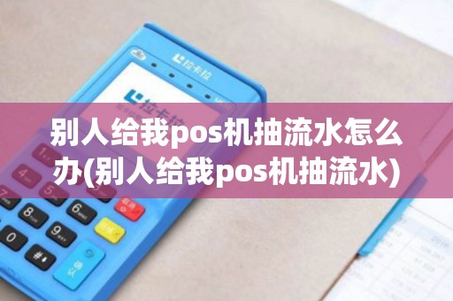 别人给我pos机抽流水怎么办(别人给我pos机抽流水) 别人给我pos机抽流水怎么办(别人给我pos机抽流水)