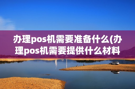 办理pos机需要准备什么(办理pos机需要提供什么材料) 办理pos机需要准备什么(办理pos机需要提供什么材料)
