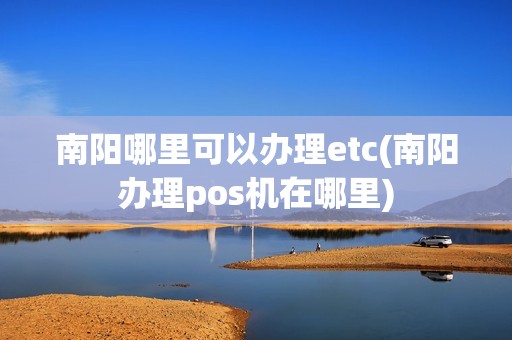 南阳哪里可以办理etc(南阳办理pos机在哪里) 南阳哪里可以办理etc(南阳办理pos机在哪里)
