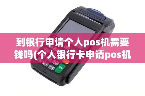 到银行申请个人pos机需要钱吗(个人银行卡申请pos机) 到银行申请个人pos机需要钱吗(个人银行卡申请pos机)