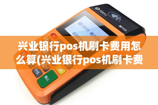 兴业银行pos机刷卡费用怎么算(兴业银行pos机刷卡费用) 兴业银行pos机刷卡费用怎么算(兴业银行pos机刷卡费用)