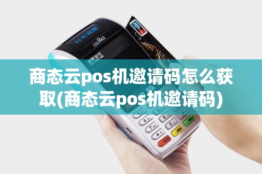 商态云pos机邀请码怎么获取(商态云pos机邀请码) 商态云pos机邀请码怎么获取(商态云pos机邀请码)