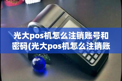 光大pos机怎么注销账号和密码(光大pos机怎么注销账号) 光大pos机怎么注销账号和密码(光大pos机怎么注销账号)