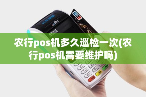 农行pos机多久巡检一次(农行pos机需要维护吗) 农行pos机多久巡检一次(农行pos机需要维护吗)