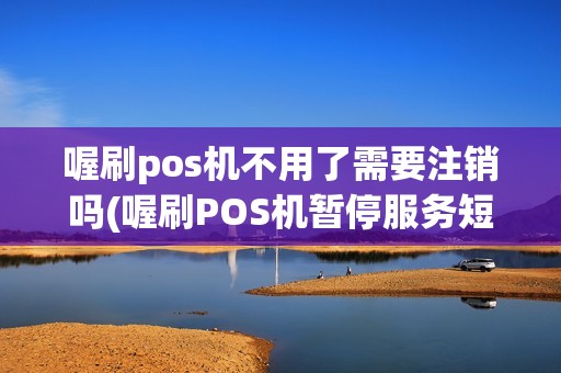 喔刷pos机不用了需要注销吗(喔刷POS机暂停服务短信)