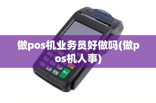 做pos机业务员好做吗(做pos机人事) 做pos机业务员好做吗(做pos机人事)