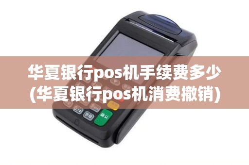 华夏银行pos机手续费多少(华夏银行pos机消费撤销) 华夏银行pos机手续费多少(华夏银行pos机消费撤销)