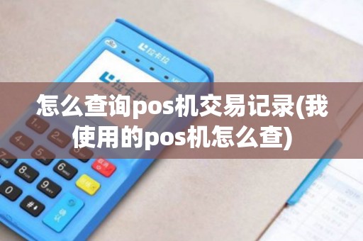 怎么查询pos机交易记录(我使用的pos机怎么查) 怎么查询pos机交易记录(我使用的pos机怎么查)