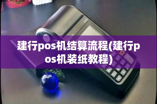 建行pos机结算流程(建行pos机装纸教程) 建行pos机结算流程(建行pos机装纸教程)