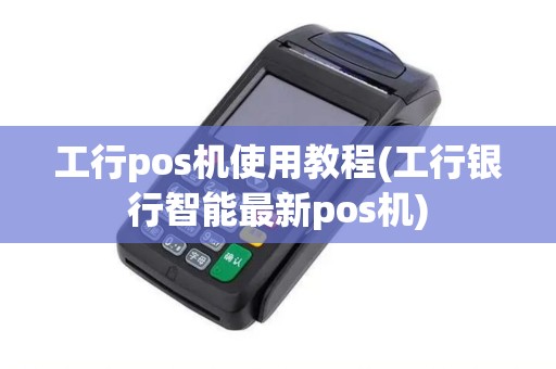 工行pos机使用教程(工行银行智能最新pos机) 工行pos机使用教程(工行银行智能最新pos机)