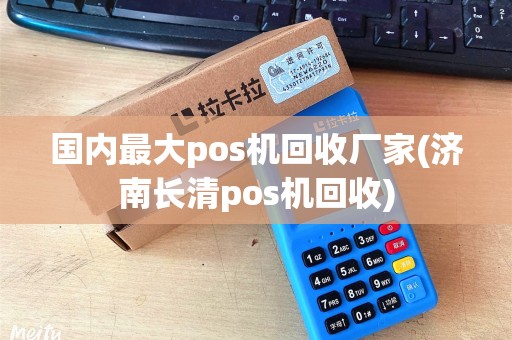 国内最大pos机回收厂家(济南长清pos机回收) 国内最大pos机回收厂家(济南长清pos机回收)