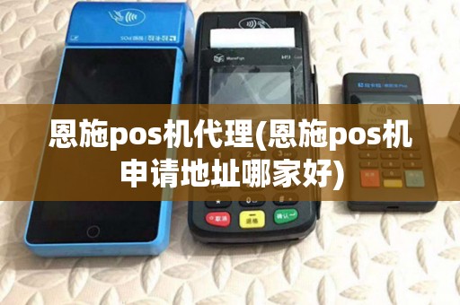 恩施pos机代理(恩施pos机申请地址哪家好) 恩施pos机代理(恩施pos机申请地址哪家好)
