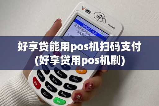 好享贷能用pos机扫码支付(好享贷用pos机刷) 好享贷能用pos机扫码支付(好享贷用pos机刷)