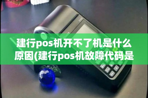 建行pos机开不了机是什么原因(建行pos机故障代码是多少) 建行pos机开不了机是什么原因(建行pos机故障代码是多少)