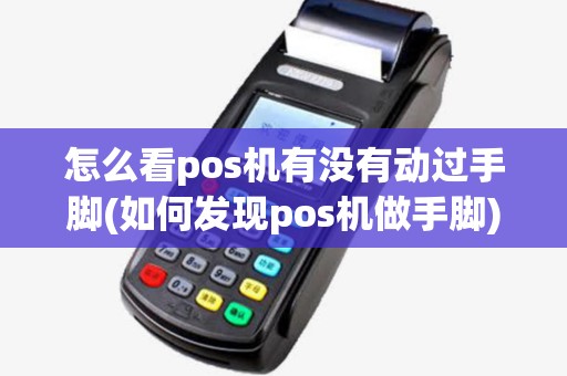怎么看pos机有没有动过手脚(如何发现pos机做手脚) 怎么看pos机有没有动过手脚(如何发现pos机做手脚)