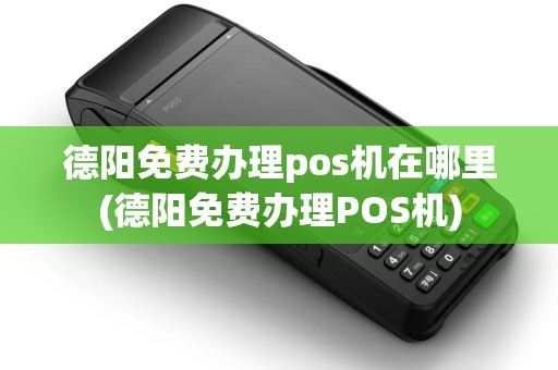 德阳免费办理pos机在哪里(德阳免费办理POS机)