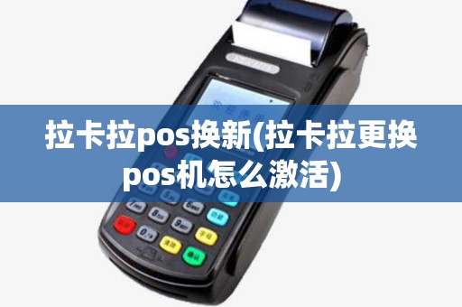 拉卡拉pos换新(拉卡拉更换pos机怎么激活) 拉卡拉pos换新(拉卡拉更换pos机怎么激活)