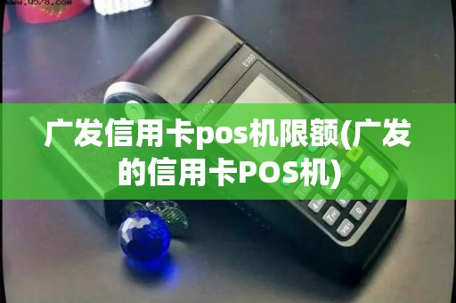 广发信用卡pos机限额(广发的信用卡POS机)